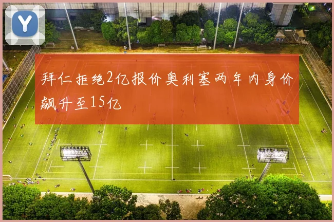 拜仁拒绝2亿报价奥利塞两年内身价飙升至15亿