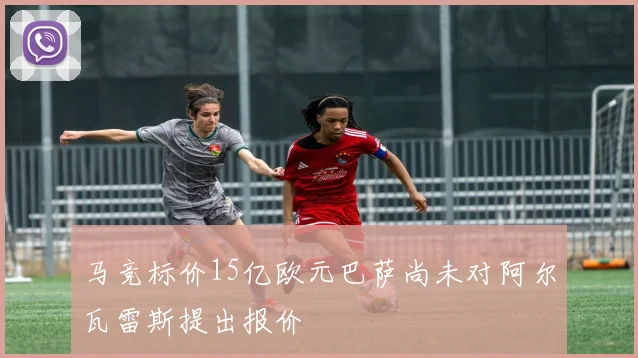 马竞标价15亿欧元巴萨尚未对阿尔瓦雷斯提出报价