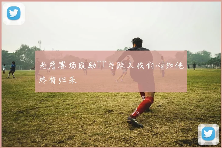 老詹赛场鼓励TT与欧文我们心知他终将归来