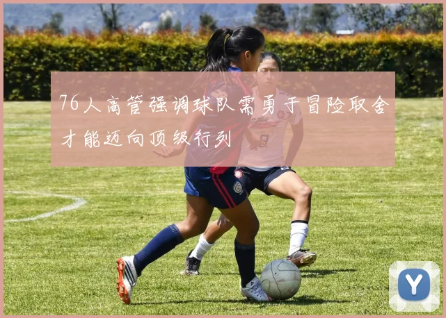76人高管强调球队需勇于冒险取舍才能迈向顶级行列