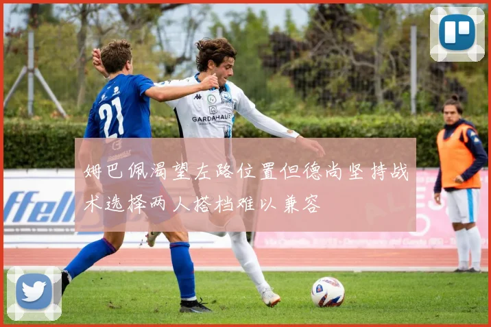 姆巴佩渴望左路位置但德尚坚持战术选择两人搭档难以兼容