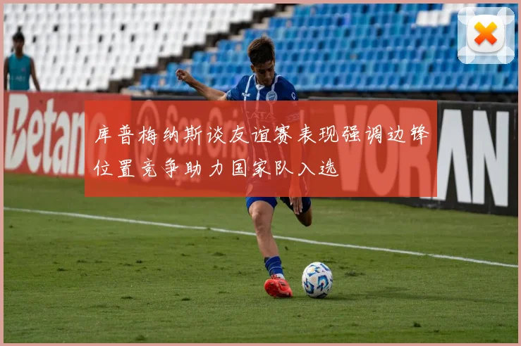库普梅纳斯谈友谊赛表现强调边锋位置竞争助力国家队入选