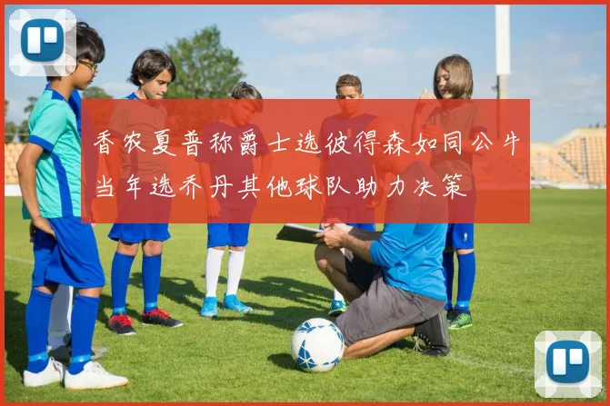 香农夏普称爵士选彼得森如同公牛当年选乔丹其他球队助力决策