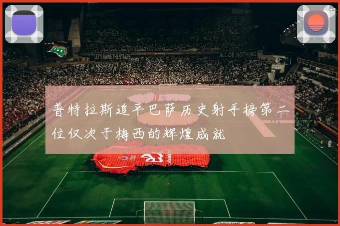 普特拉斯追平巴萨历史射手榜第二位仅次于梅西的辉煌成就