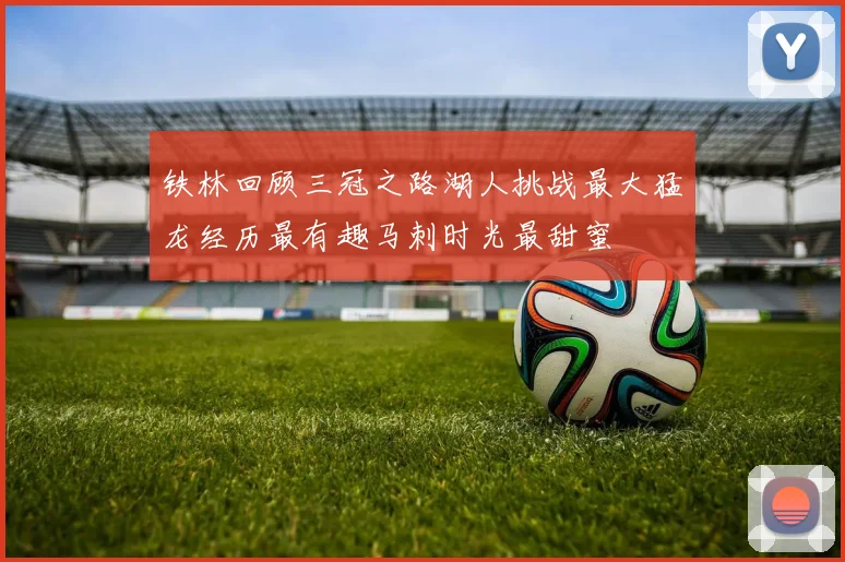 铁林回顾三冠之路湖人挑战最大猛龙经历最有趣马刺时光最甜蜜
