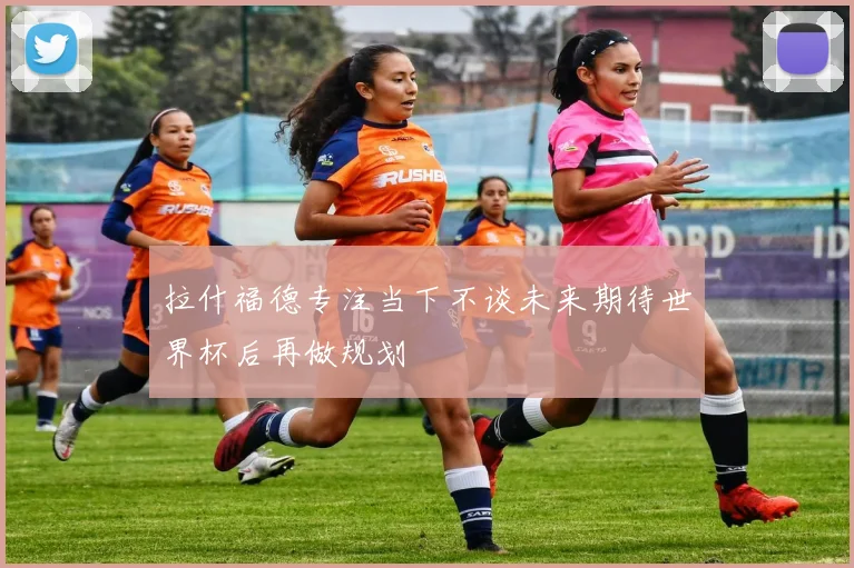 拉什福德专注当下不谈未来期待世界杯后再做规划