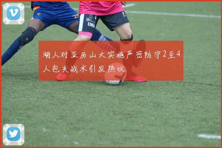 湖人对亚历山大实施严密防守2至4人包夹战术引发热议