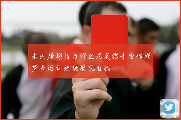 米利唐期待与穆里尼奥携手合作渴望重返训练场展现自我