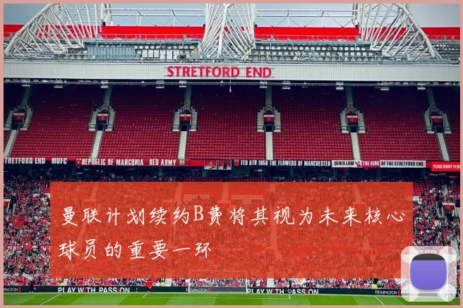 曼联计划续约B费将其视为未来核心球员的重要一环