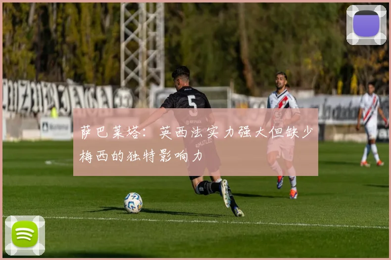 萨巴莱塔：英西法实力强大但缺少梅西的独特影响力