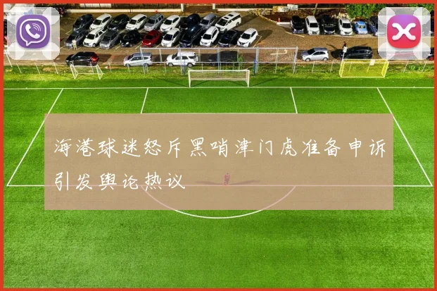 海港球迷怒斥黑哨津门虎准备申诉引发舆论热议