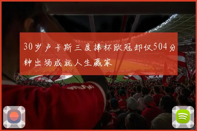 30岁卢卡斯三度捧杯欧冠却仅504分钟出场成就人生赢家