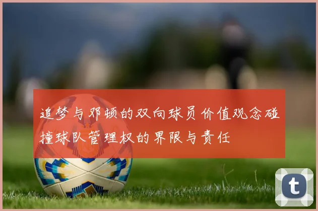 追梦与邓顿的双向球员价值观念碰撞球队管理权的界限与责任